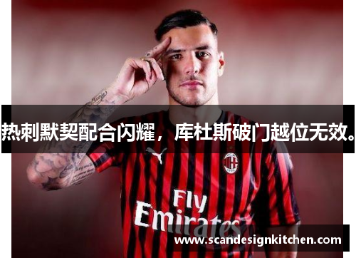 热刺默契配合闪耀，库杜斯破门越位无效。